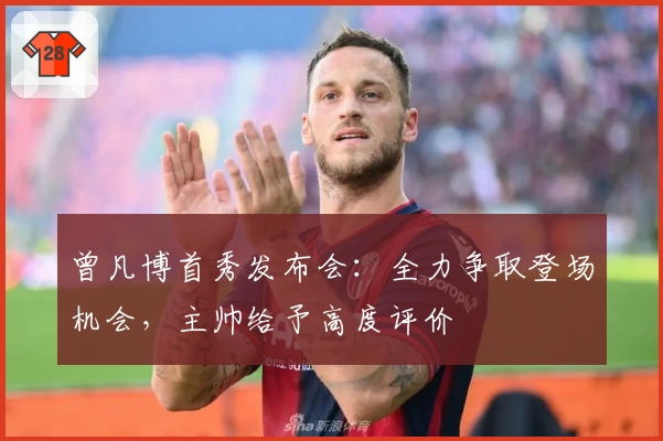 曾凡博首秀发布会:全力争取登场机会,主帅给予高度评价