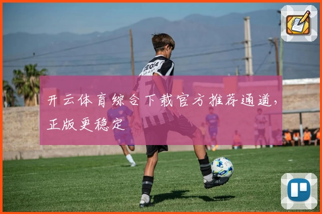 开云体育综合下载官方推荐通道，正版更稳定