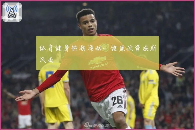 体育健身热潮涌动，健康投资成新风尚
