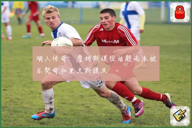 湖人传奇:詹姆斯退役话题尚未被东契奇和里夫斯提及