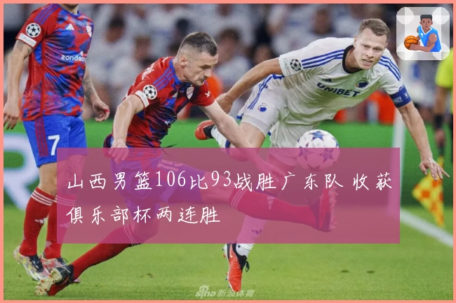 山西男篮106比93战胜广东队 收获俱乐部杯两连胜