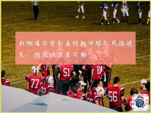 利物浦旧将彭南特批评球队风格迷失，指压迫力度不够