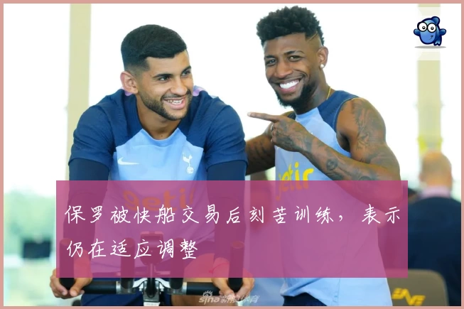 保罗被快船交易后刻苦训练，表示仍在适应调整