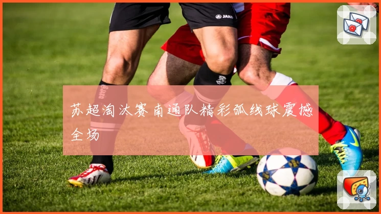 苏超淘汰赛南通队精彩弧线球震撼全场