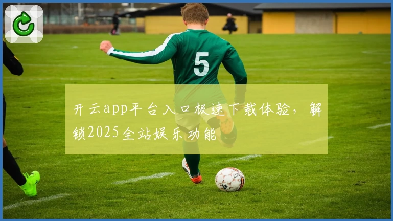 开云app平台入口极速下载体验，解锁2025全站娱乐功能
