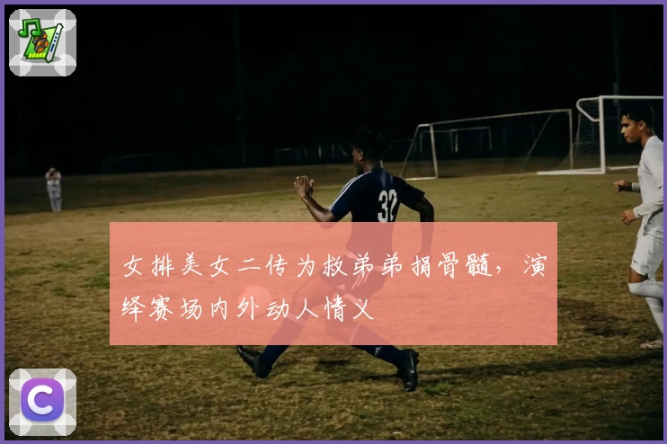 女排美女二传为救弟弟捐骨髓，演绎赛场内外动人情义