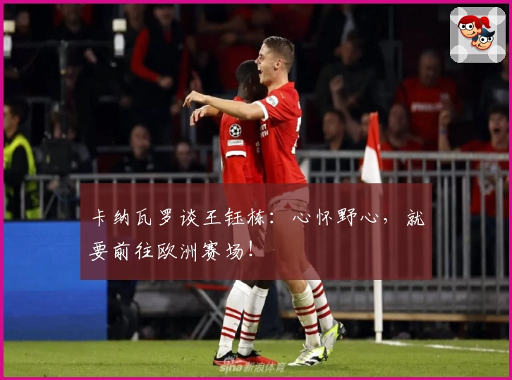 卡纳瓦罗谈王钰栋：心怀野心，就要前往欧洲赛场！