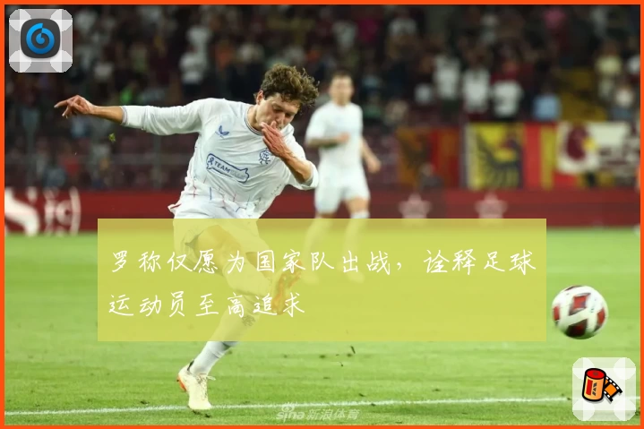 罗称仅愿为国家队出战,诠释足球运动员至高追求