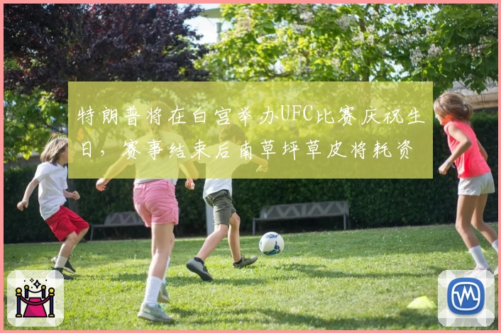特朗普将在白宫举办UFC比赛庆祝生日，赛事结束后南草坪草皮将耗资70万美元更换