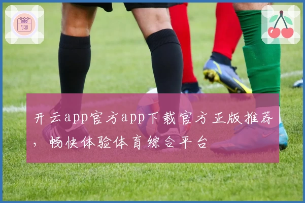 开云app官方app下载官方正版推荐，畅快体验体育综合平台
