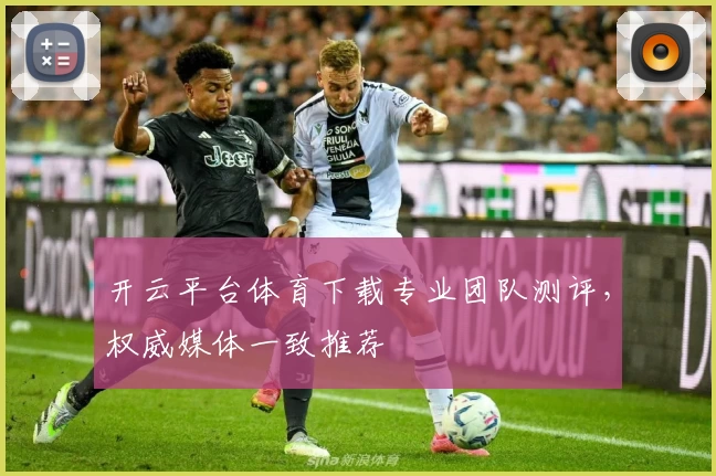 开云平台体育下载专业团队测评，权威媒体一致推荐