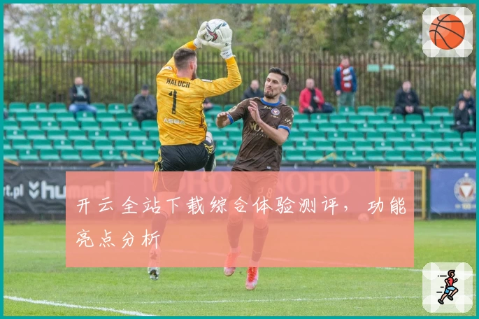 开云全站下载综合体验测评，功能亮点分析