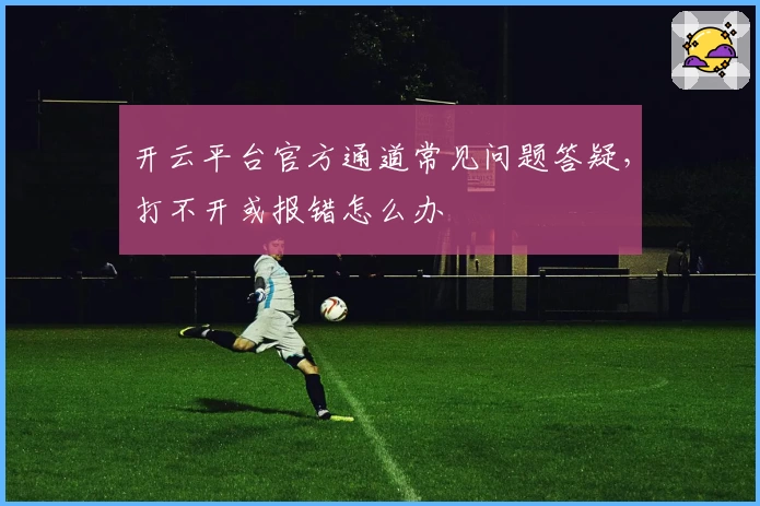 开云平台官方通道常见问题答疑，打不开或报错怎么办