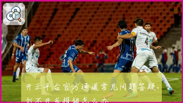 开云平台官方通道常见问题答疑，打不开或报错怎么办
