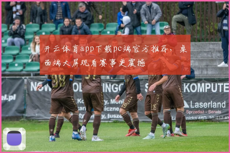 开云体育app下载pc端官方推荐，桌面端大屏观看赛事更震撼