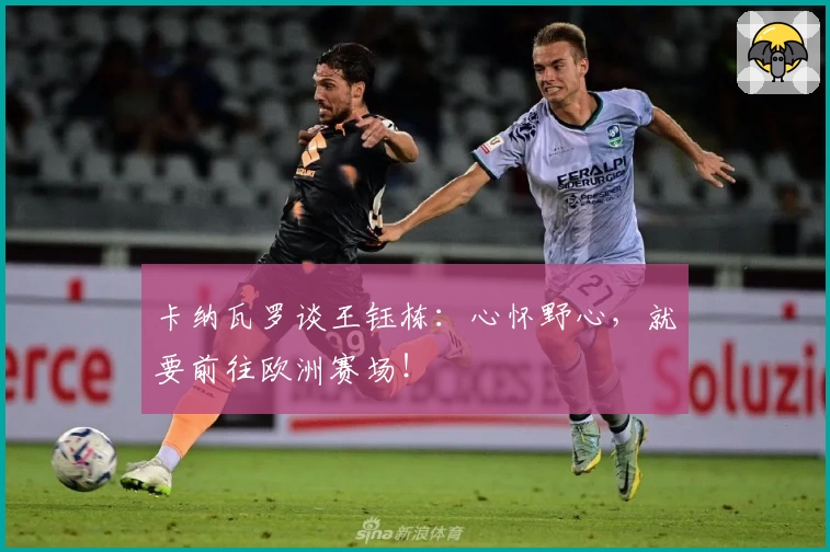 卡纳瓦罗谈王钰栋：心怀野心，就要前往欧洲赛场！