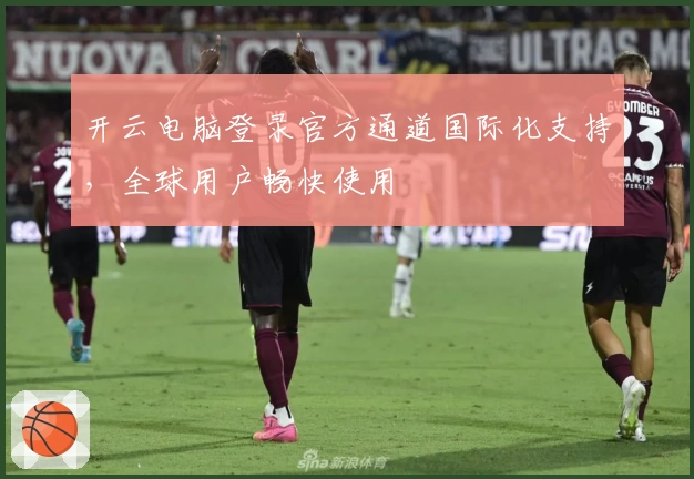 开云电脑登录官方通道国际化支持，全球用户畅快使用