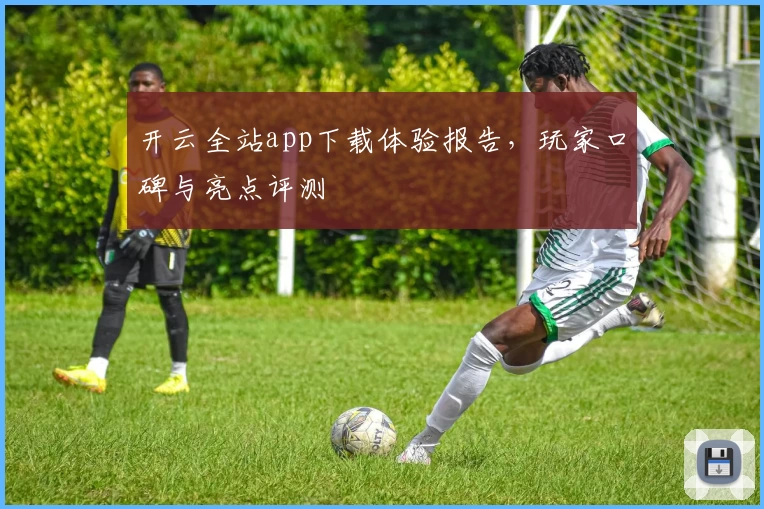 开云全站app下载体验报告，玩家口碑与亮点评测