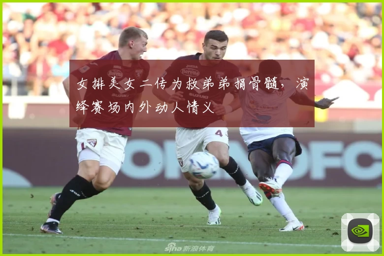 女排美女二传为救弟弟捐骨髓，演绎赛场内外动人情义