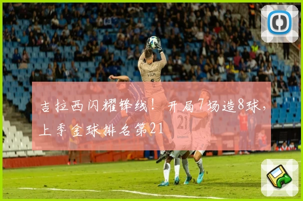吉拉西闪耀锋线！开局7场造8球，上季金球排名第21