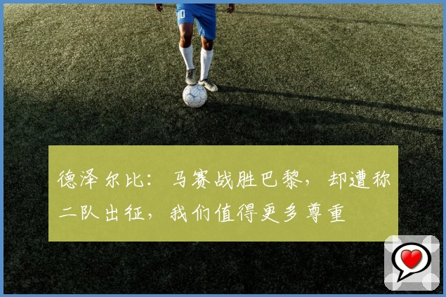 德泽尔比：马赛战胜巴黎，却遭称二队出征，我们值得更多尊重