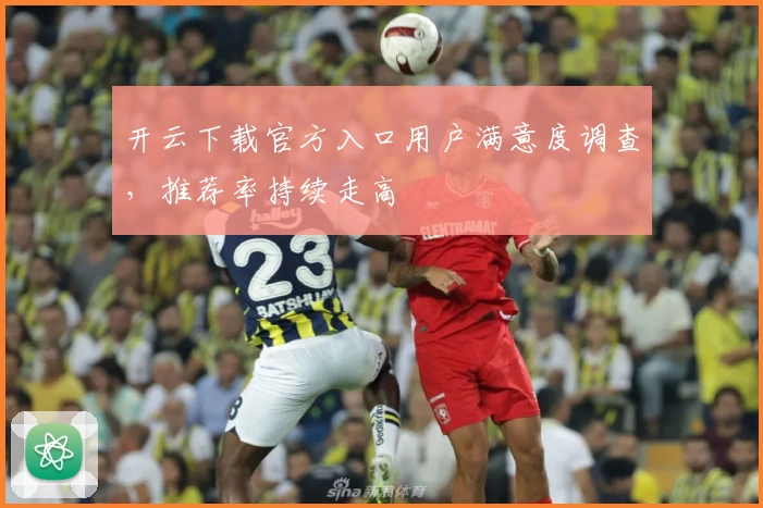 开云下载官方入口用户满意度调查，推荐率持续走高