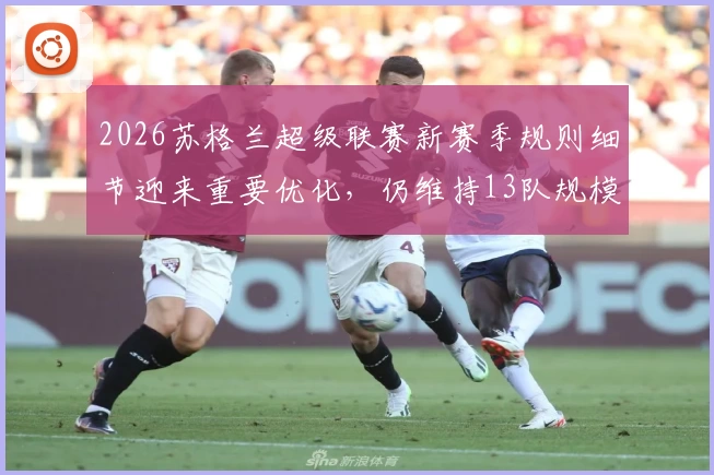 2026苏格兰超级联赛新赛季规则细节迎来重要优化，仍维持13队规模