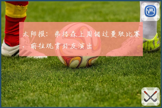 太阳报：弗格森上周错过曼联比赛，前往观赏好友演出