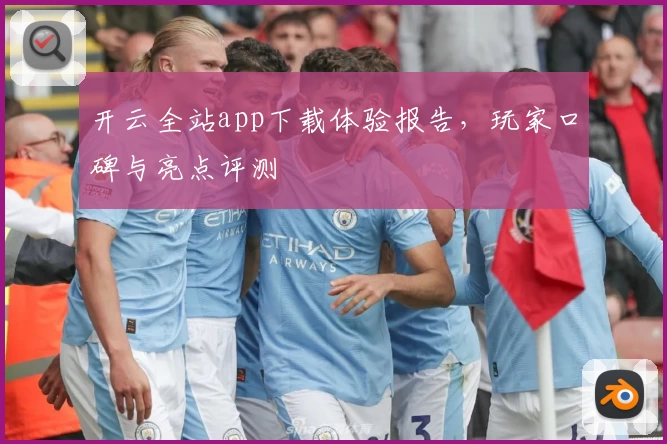 开云全站app下载体验报告，玩家口碑与亮点评测