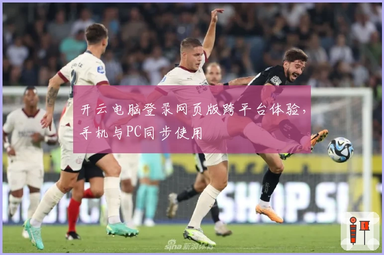 开云电脑登录网页版跨平台体验，手机与PC同步使用
