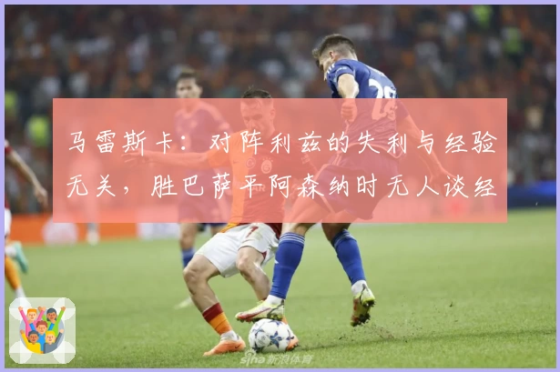 马雷斯卡：对阵利兹的失利与经验无关，胜巴萨平阿森纳时无人谈经验