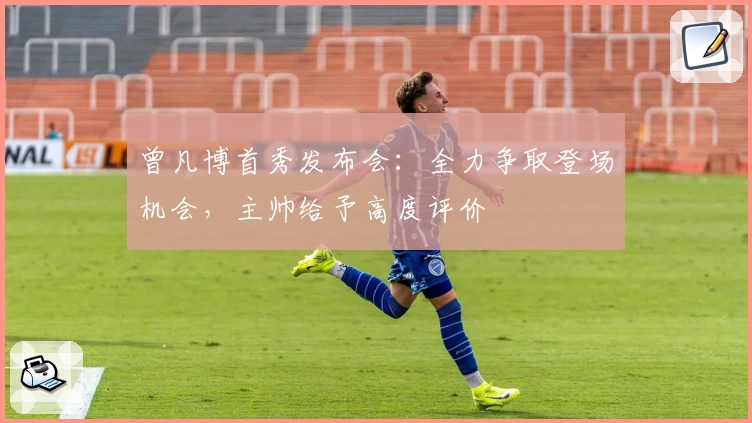 曾凡博首秀发布会:全力争取登场机会,主帅给予高度评价