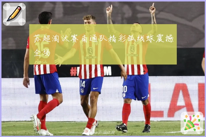 苏超淘汰赛南通队精彩弧线球震撼全场