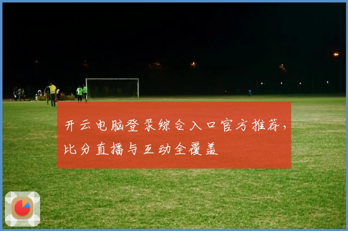 开云电脑登录综合入口官方推荐，比分直播与互动全覆盖