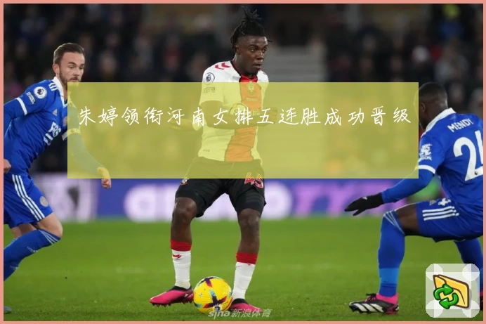 朱婷领衔河南女排五连胜成功晋级