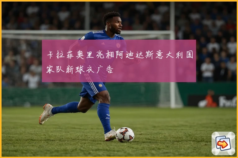 卡拉菲奥里亮相阿迪达斯意大利国家队新球衣广告