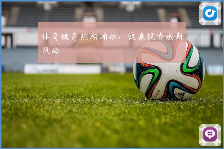 体育健身热潮涌动，健康投资成新风尚