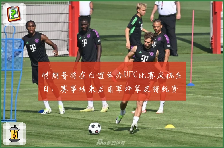 特朗普将在白宫举办UFC比赛庆祝生日，赛事结束后南草坪草皮将耗资70万美元更换