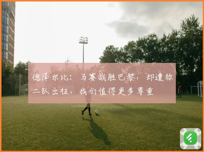 德泽尔比：马赛战胜巴黎，却遭称二队出征，我们值得更多尊重