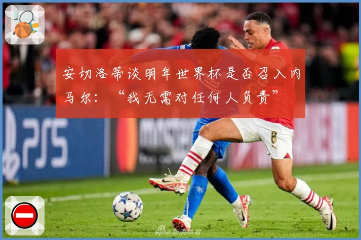 安切洛蒂谈明年世界杯是否召入内马尔：“我无需对任何人负责”