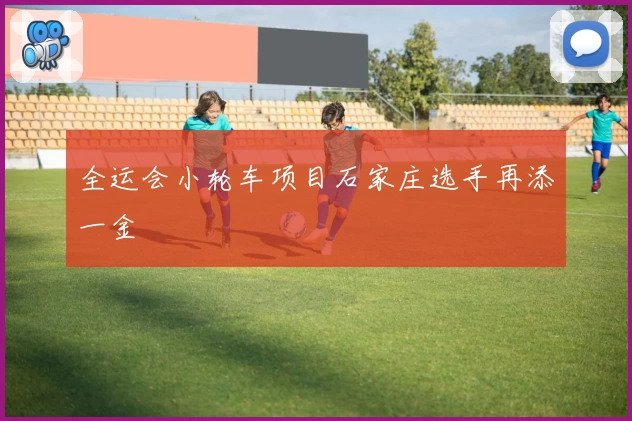 全运会小轮车项目石家庄选手再添一金