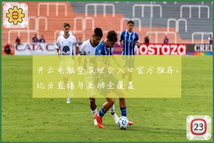 开云电脑登录综合入口官方推荐，比分直播与互动全覆盖