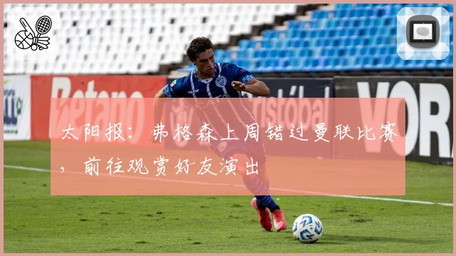太阳报：弗格森上周错过曼联比赛，前往观赏好友演出